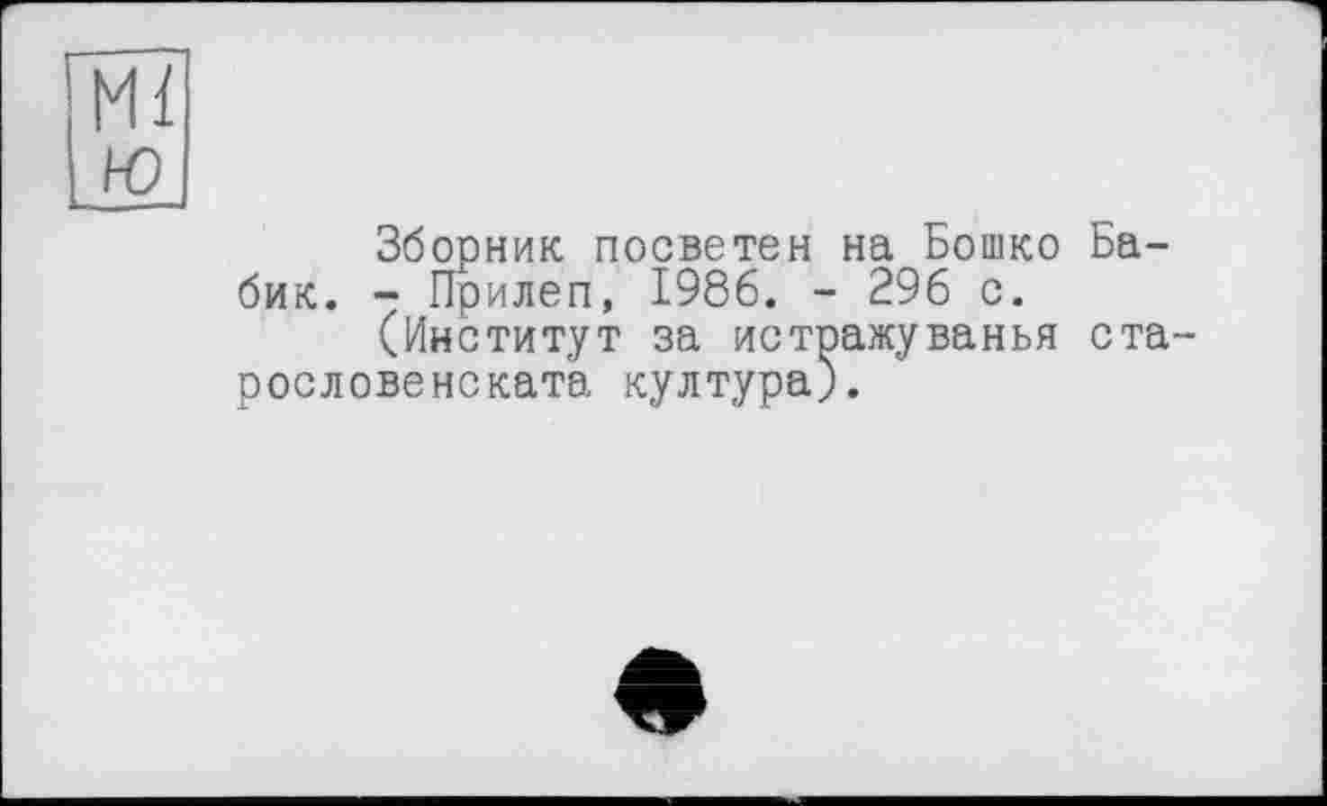 ﻿Ml ю
Зборник посветен на Бошко Вабик. - Прилеп, 1986. - 296 с.
(Институт за истражуванья ста-рословенскат'а култура).
е